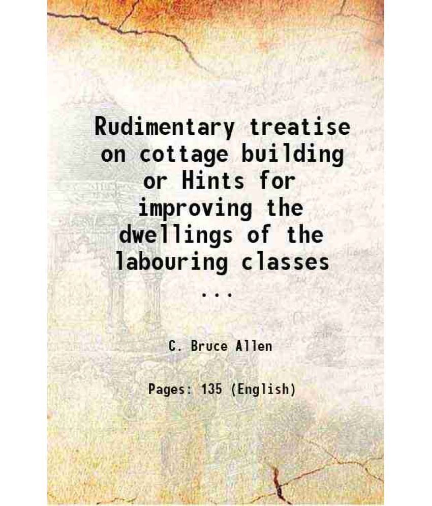     			Rudimentary treatise on cottage building or Hints for improving the dwellings of the labouring classes ... 1854