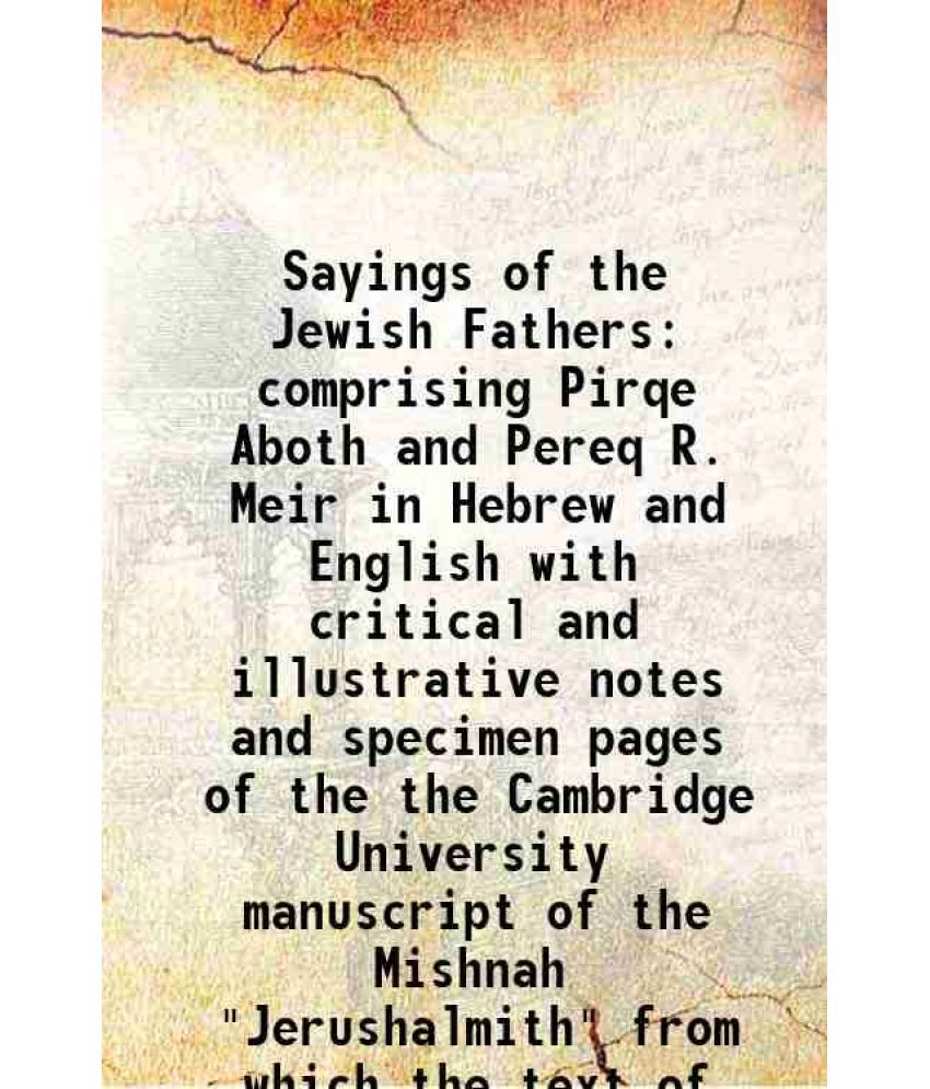     			Sayings of the Jewish Fathers comprising Pirqe Aboth and Pereq R. Meir in Hebrew and English with critical and illustrative notes and specimen pages o