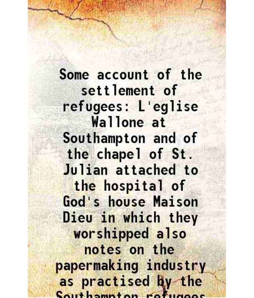     			Some account of the settlement of refugees L'eglise Wallone at Southampton and of the chapel of St. Julian attached to the hospital of God's house Mai