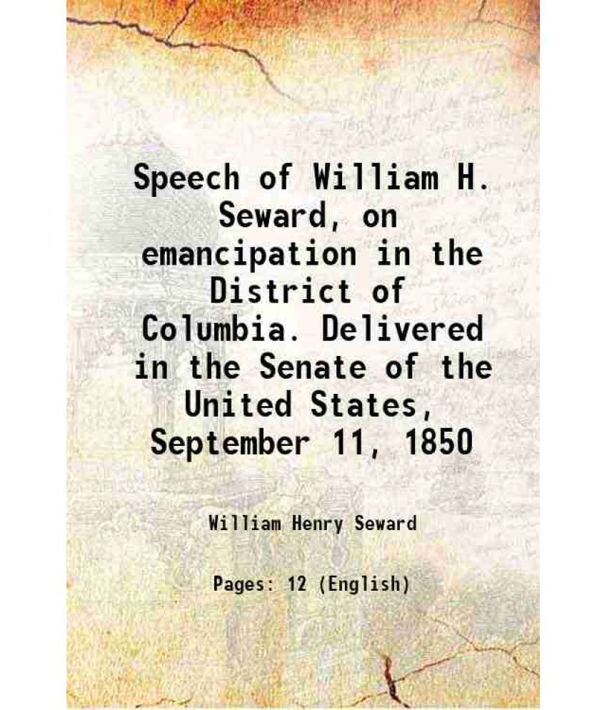     			Speech of William H. Seward, on emancipation in the District of Columbia. Delivered in the Senate of the United States, September 11, 1850 1850