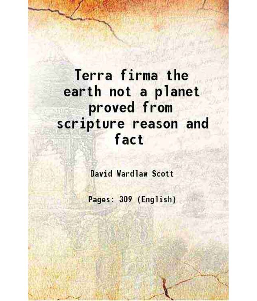     			Terra firma The earth not a planet, proved from scripture, reason, and fact 1901