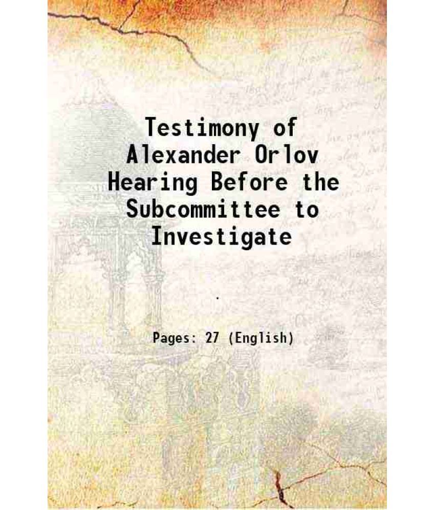     			Testimony of Alexander Orlov Hearing Before the Subcommittee to Investigate 1862