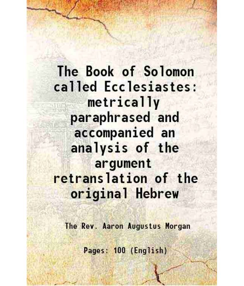     			The Book of Solomon called Ecclesiastes metrically paraphrased and accompanied an analysis of the argument retranslation of the original Hebrew 1856