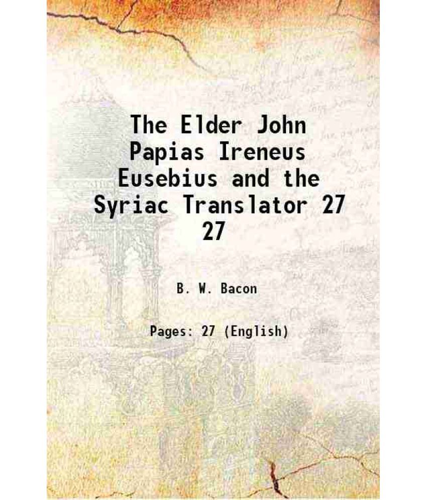     			The Elder John, Papias, Irenaeus, Eusebius and the Syriac Translator Volume 27 1908