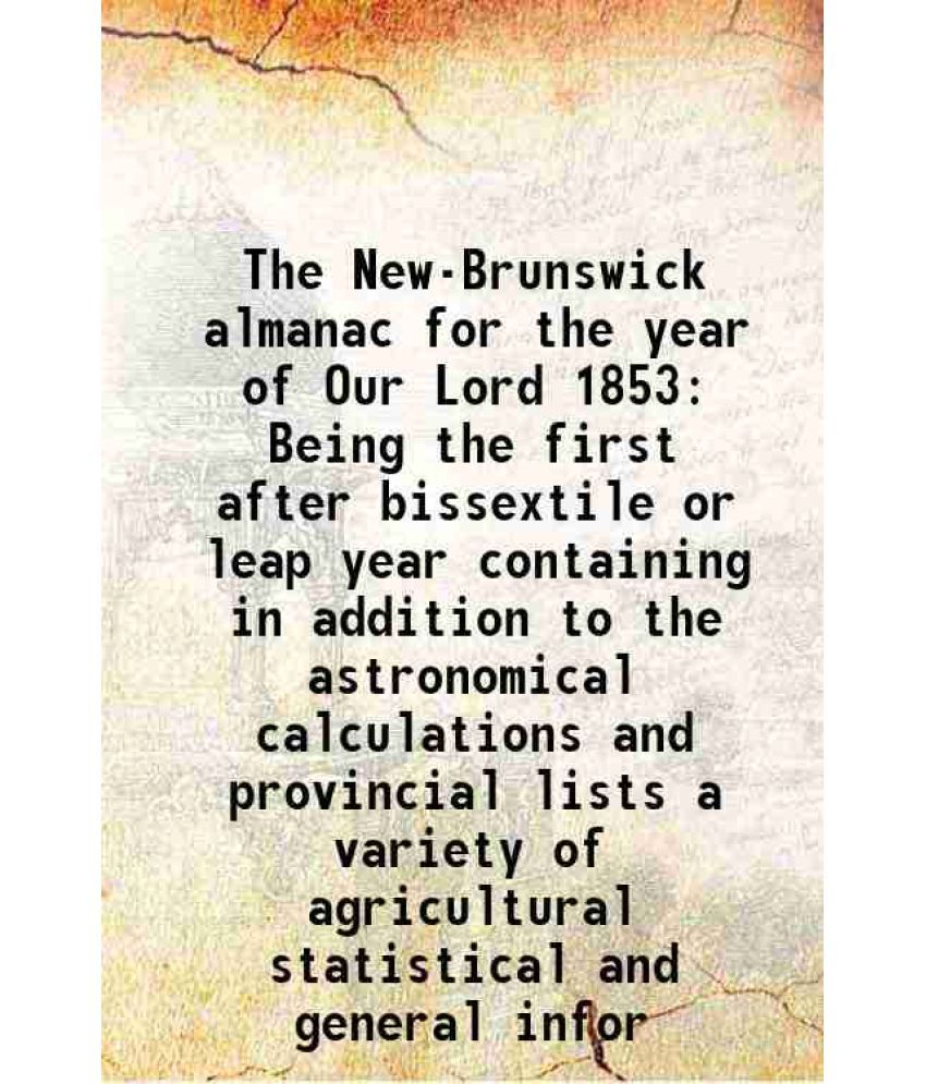     			The New-Brunswick almanac for the year of Our Lord 1853 Being the first after bissextile or leap year containing in addition to the astronomical calcu