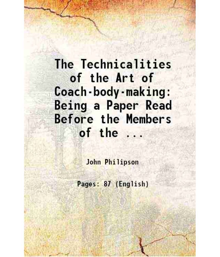     			The Technicalities of the Art of Coach-body-making Being a Paper Read Before the Members of the ... 1885