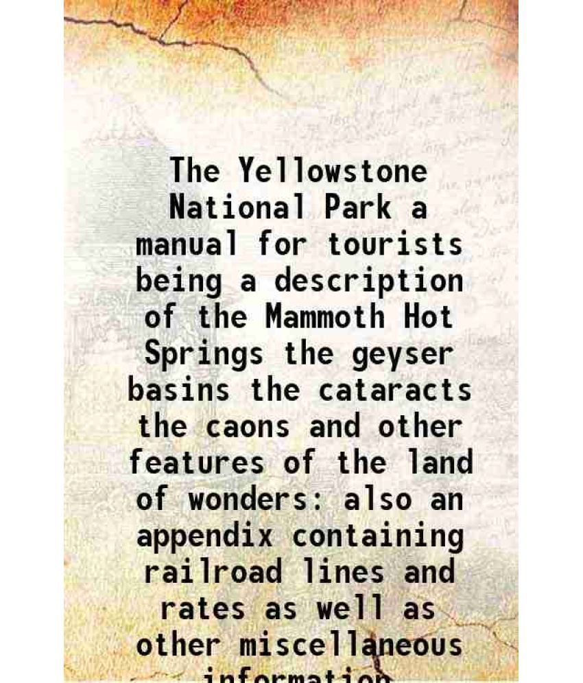     			The Yellowstone National Park a manual for tourists being a description of the Mammoth Hot Springs the geyser basins the cataracts the caons and other