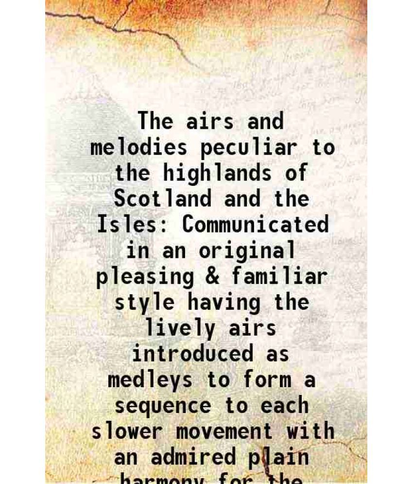     			The airs and melodies peculiar to the highlands of Scotland and the Isles Communicated in an original pleasing & familiar style having the lively airs