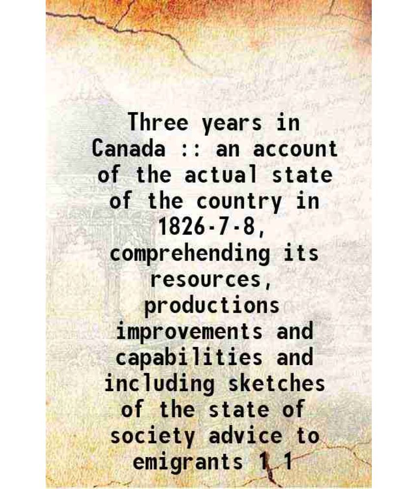     			Three years in Canada an account of the actual state of the country in 1826-7-8 Volume 1 1829