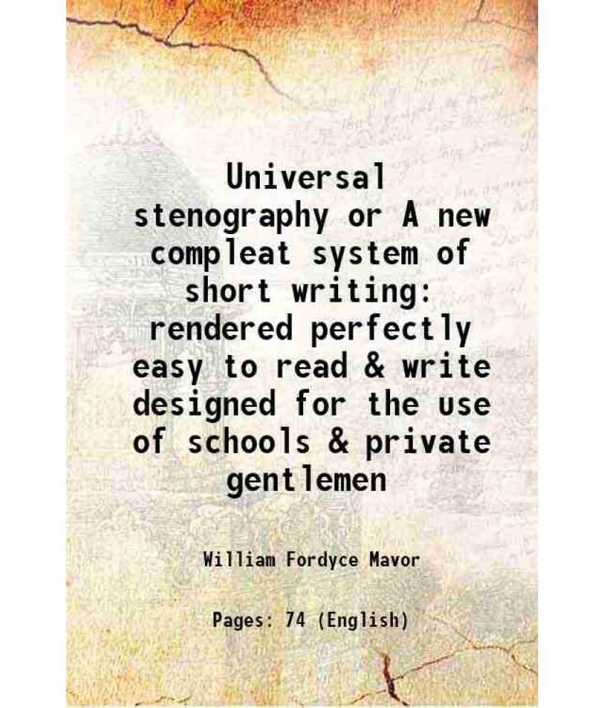     			Universal stenography or A new compleat system of short writing rendered perfectly easy to read & write designed for the use of schools & private gent