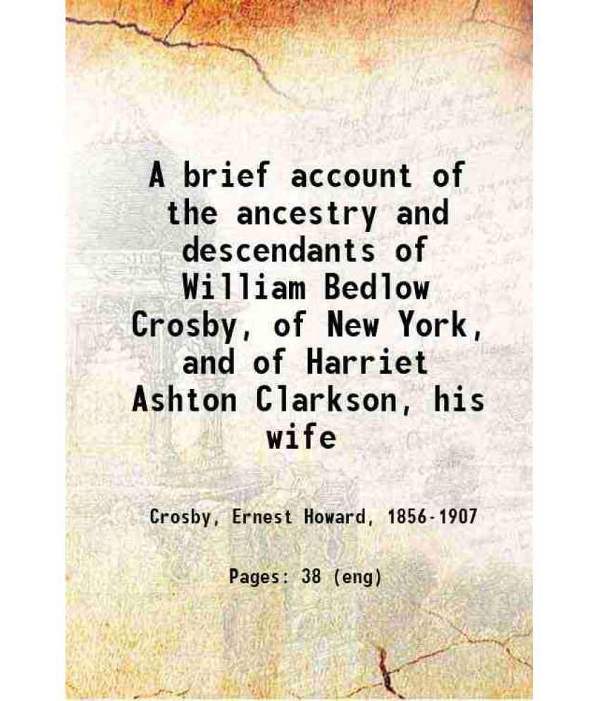     			A brief account of the ancestry and descendants of William Bedlow Crosby, of New York, and of Harriet Ashton Clarkson, his wife 1899 [Hardcover]