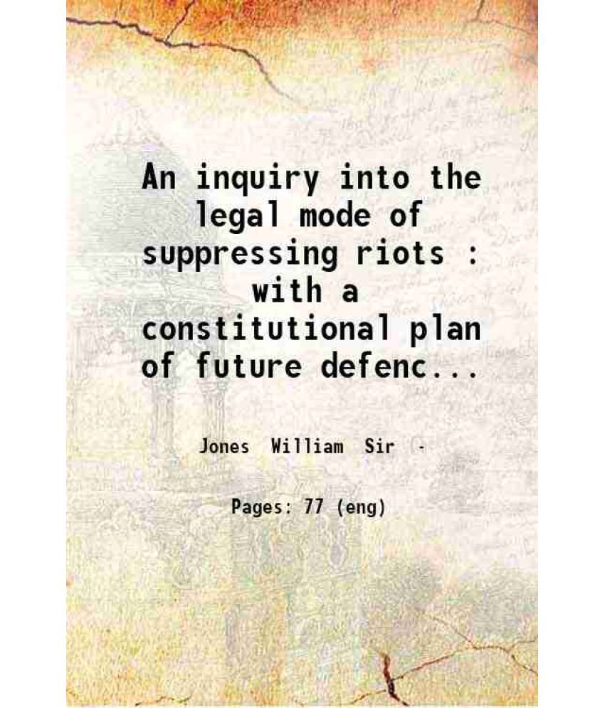     			An inquiry into the legal mode of suppressing riots : with a constitutional plan of future defence / published in July 1780 by William Jon [Hardcover]