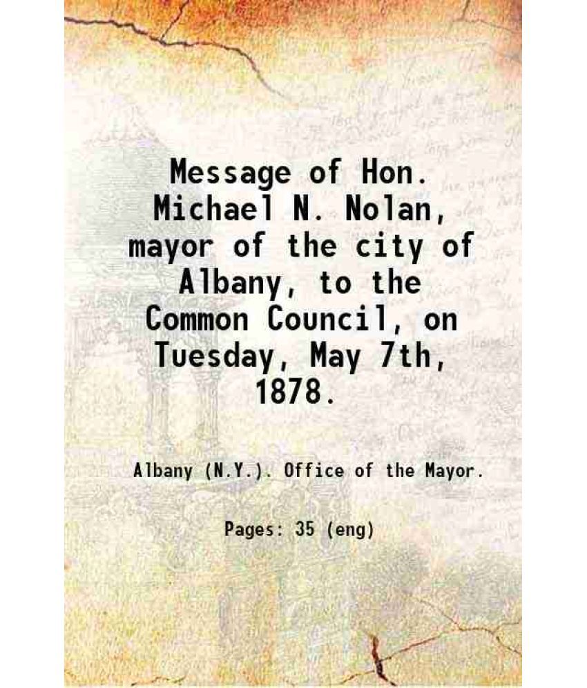     			Message of Hon. Michael N. Nolan, mayor of the city of Albany, to the Common Council, on Tuesday, May 7th, 1878. 1878 [Hardcover]