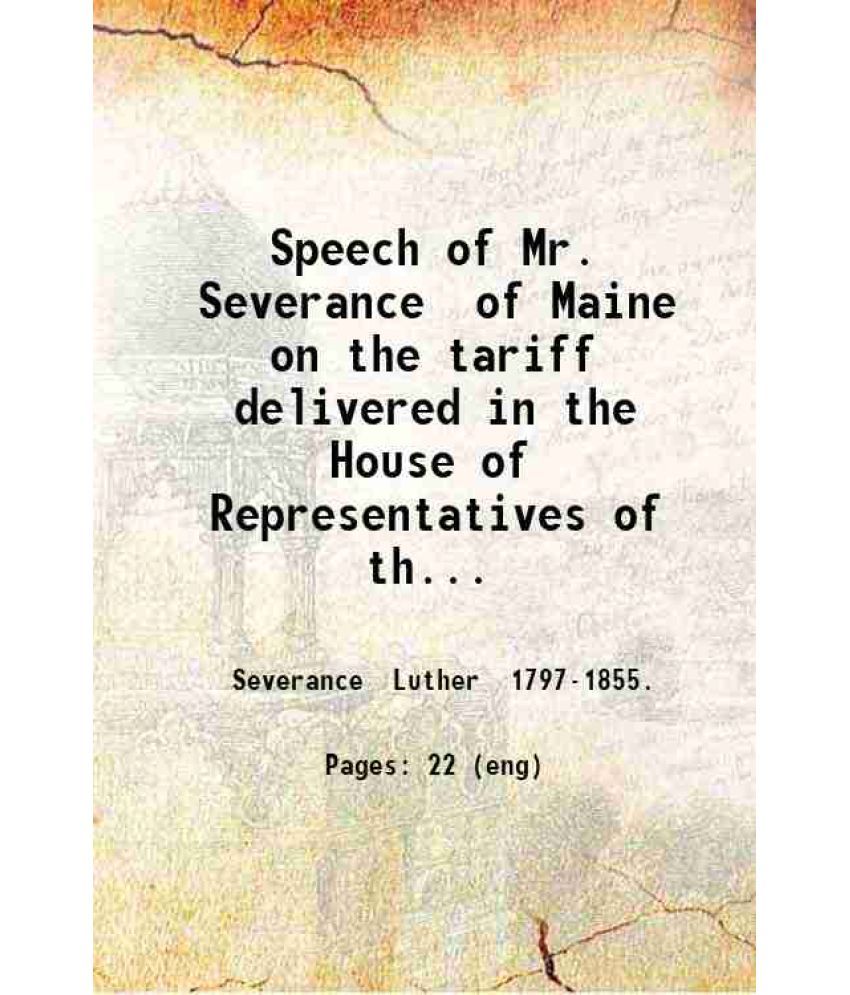     			Speech of Mr. Severance of Maine on the tariff delivered in the House of Representatives of the U.S. May 3 1844. 1844 [Hardcover]