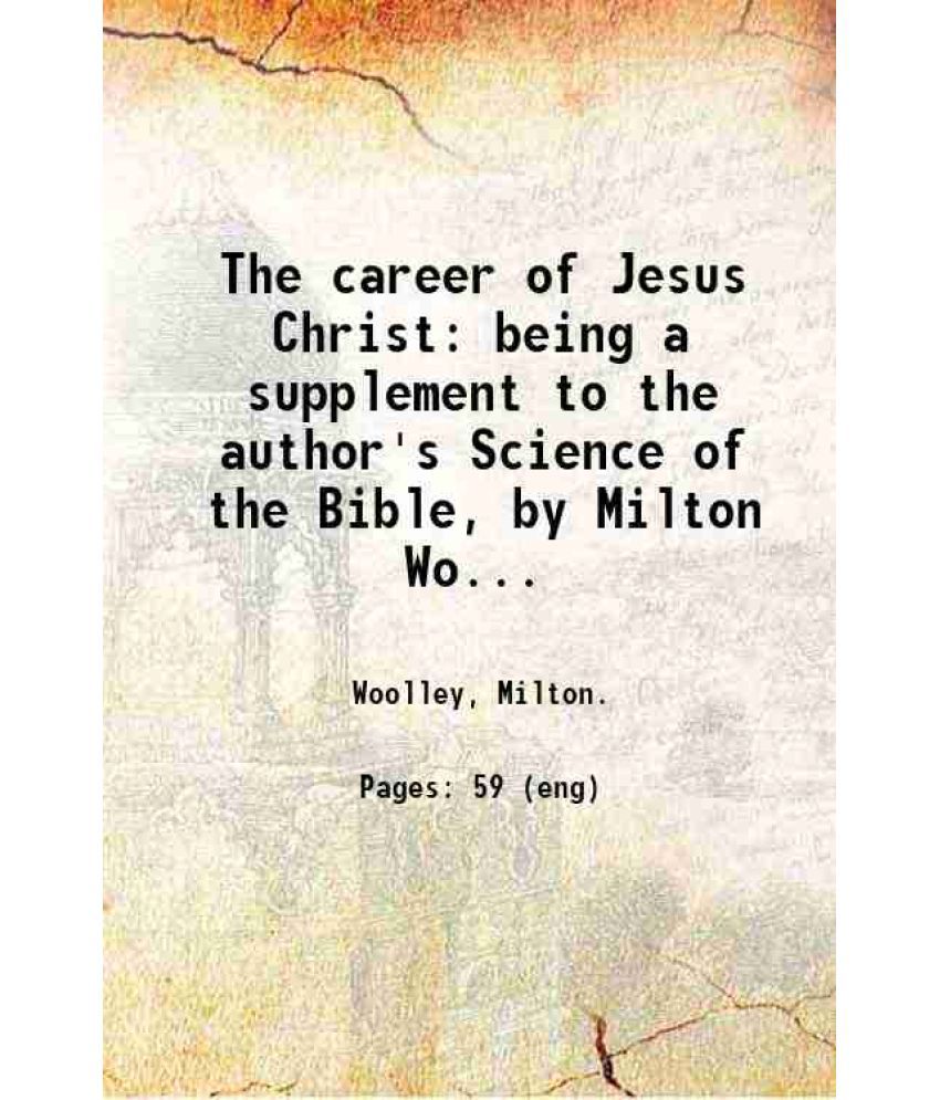     			The career of Jesus Christ: being a supplement to the author's Science of the Bible, by Milton Woolley ... 1877 [Hardcover]