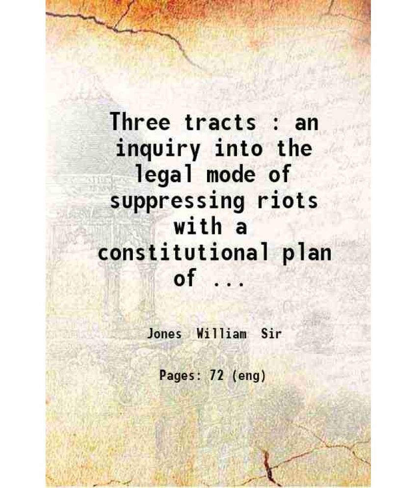     			Three tracts : an inquiry into the legal mode of suppressing riots with a constitutional plan of future defence / by the late William Jone [Hardcover]