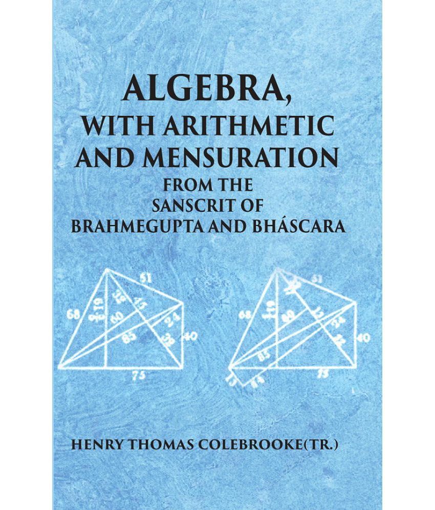     			ALGEBRA WITH ARITHMETIC AND MENSURATION FROM THE SANSCRIT OF BRAHMEGUPTA AND BHASCARA