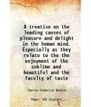 A treatise on the leading causes of pleasure and delight in the human mind. Especially as they relate to the the enjoyment of the sublime [Hardcover]