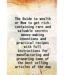 The Guide to wealth or How to get rich containing rare and valuable secrets money-making inventions and practical recipes with full instru [Hardcover]