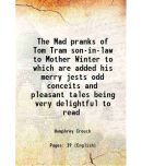 The Mad pranks of Tom Tram son-in-law to Mother Winter to which are added his merry jests odd conceits and pleasant tales being very delig [Hardcover]