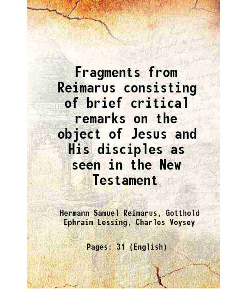     			Fragments from Reimarus Consisting of brief critical remarks on the object of Jesus and His disciples as seen in the New Testament 1879 [Hardcover]