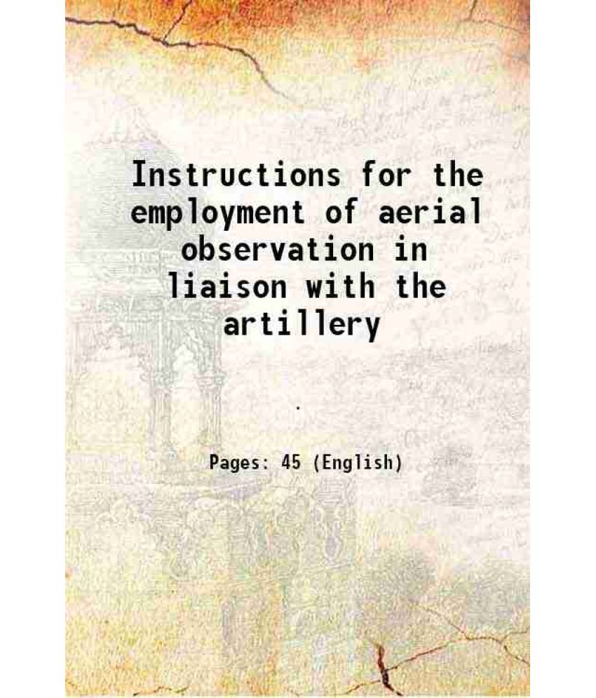     			Instructions for the employment of aerial observation in liaison with the artillery 1917 [Hardcover]