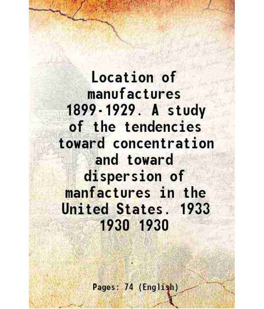     			Location of manufactures 1899-1929. A study of the tendencies toward concentration and toward dispersion of manfactures in the United Stat [Hardcover]