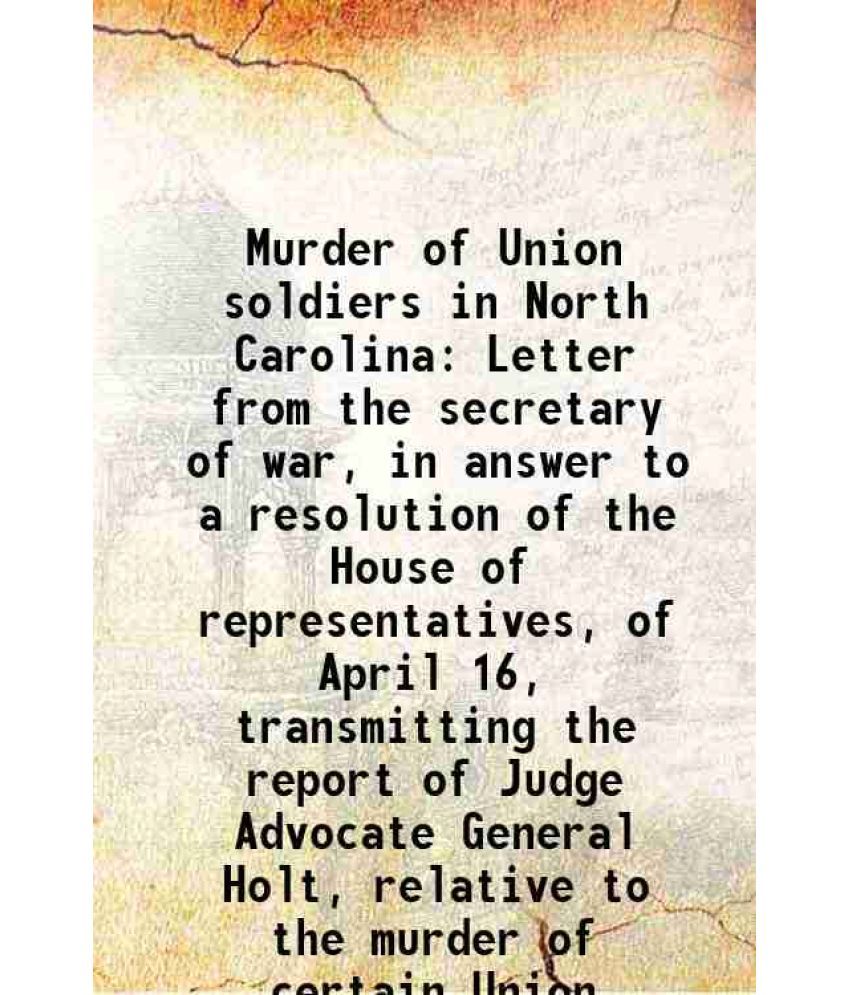     			Murder of Union soldiers in North Carolina Letter from the secretary of war, in answer to a resolution of the House of representatives, of [Hardcover]