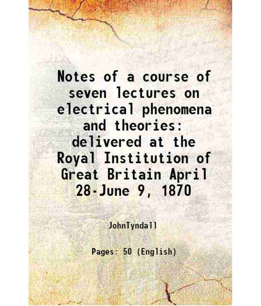     			Notes of a course of seven lectures on electrical phenomena and theories delivered at the Royal Institution of Great Britain April 28-June [Hardcover]