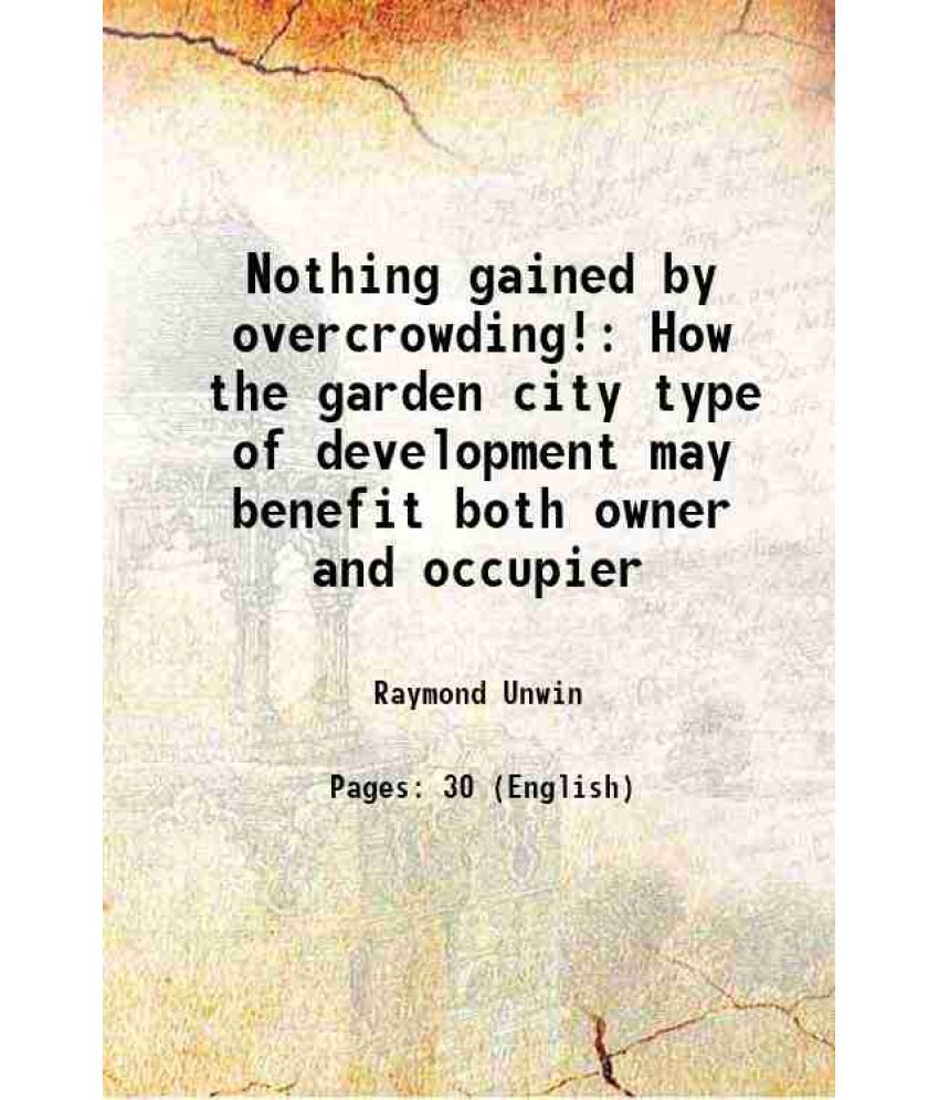    			Nothing gained by overcrowding! How the garden city type of development may benefit both owner and occupier 1912 [Hardcover]