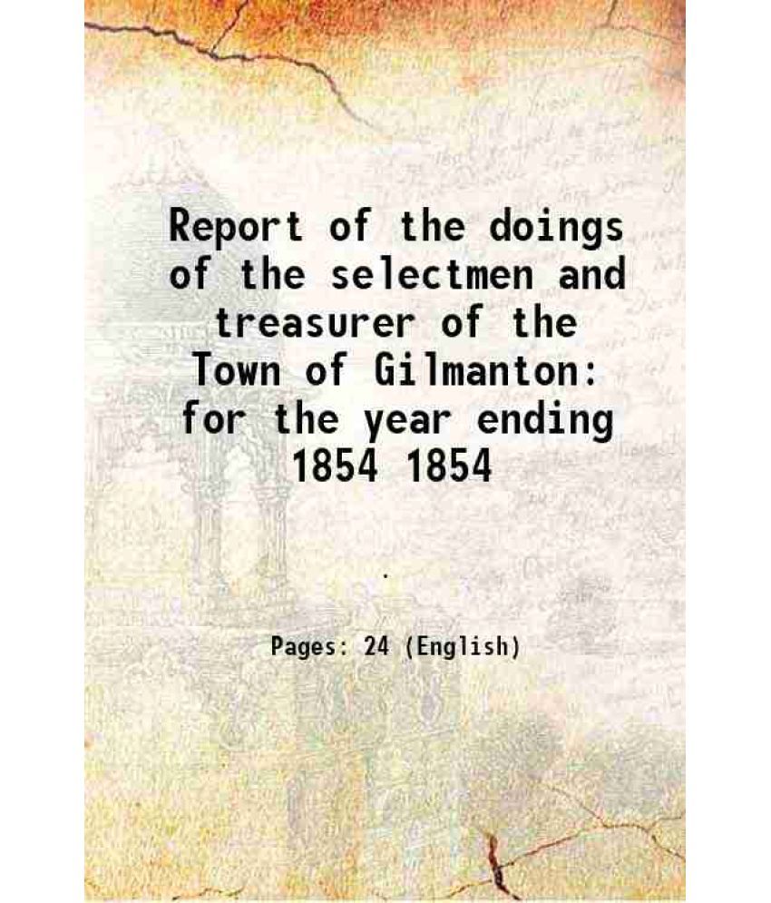     			Report of the doings of the selectmen and treasurer of the Town of Gilmanton for the year ending Volume 1854 1854 [Hardcover]