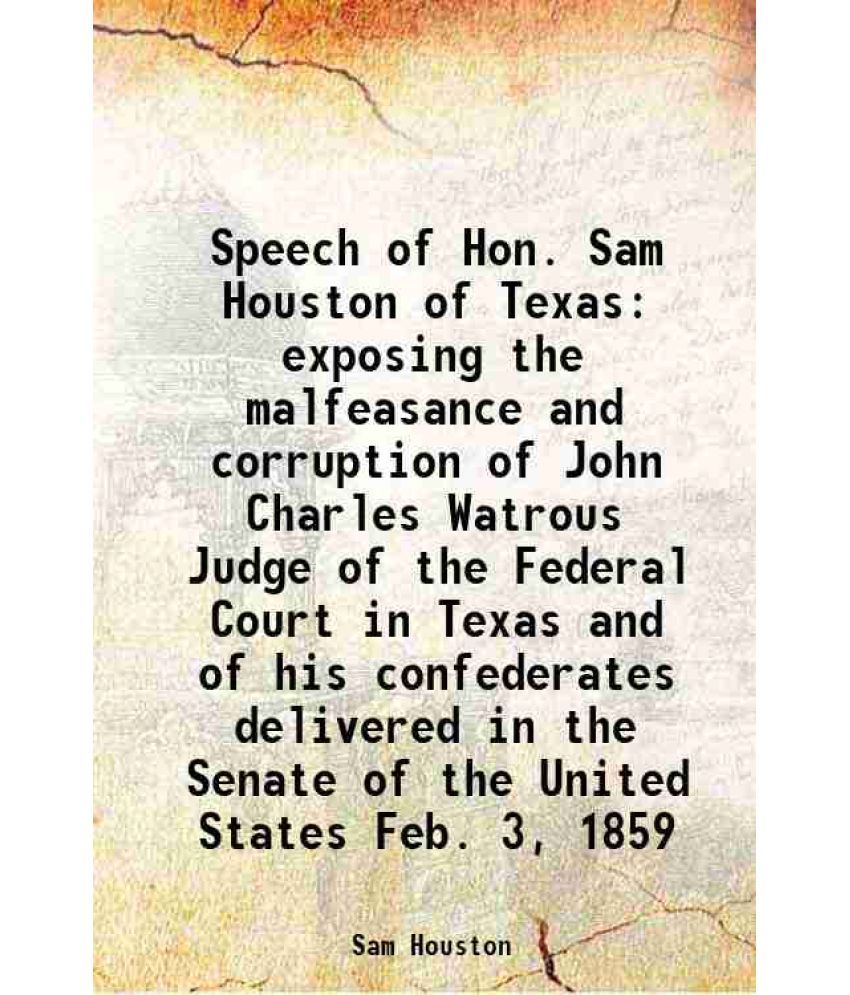     			Speech of Hon. Sam Houston of Texas exposing the malfeasance and corruption of John Charles Watrous Judge of the Federal Court in Texas an [Hardcover]