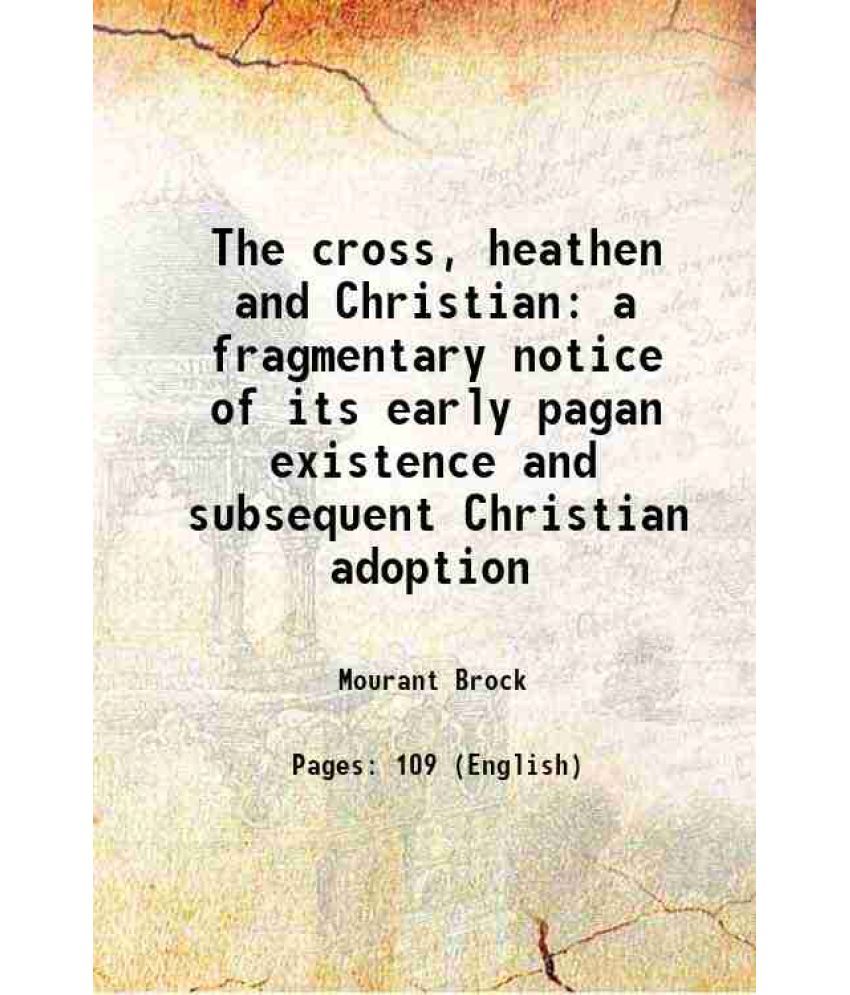     			The cross, heathen and Christian a fragmentary notice of its early pagan existence and subsequent Christian adoption 1879 [Hardcover]