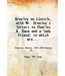 Greeley on Lincoln, with Mr. Greeley's letters to Charles A. Dana and a lady friend; to which are added reminiscences of Horace Greeley; 1 [Hardcover]