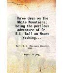 Three days on the White Mountains; being the perilous adventure of Dr. B. litres Ball on Mount Washington, during October 25, 26, and 27, 1855  [Hardcover]