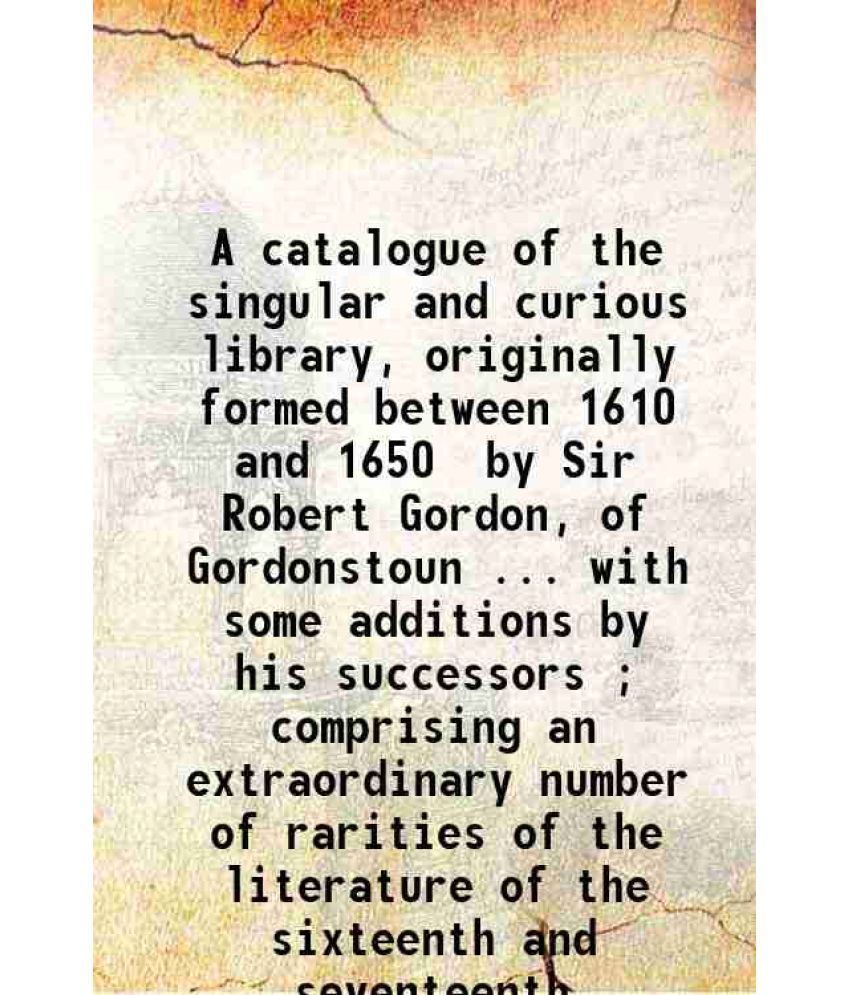     			A catalogue of the singular and curious library, originally formed between 1610 and 1650 / by Sir Robert Gordon, of Gordonstoun.. with som [Hardcover]