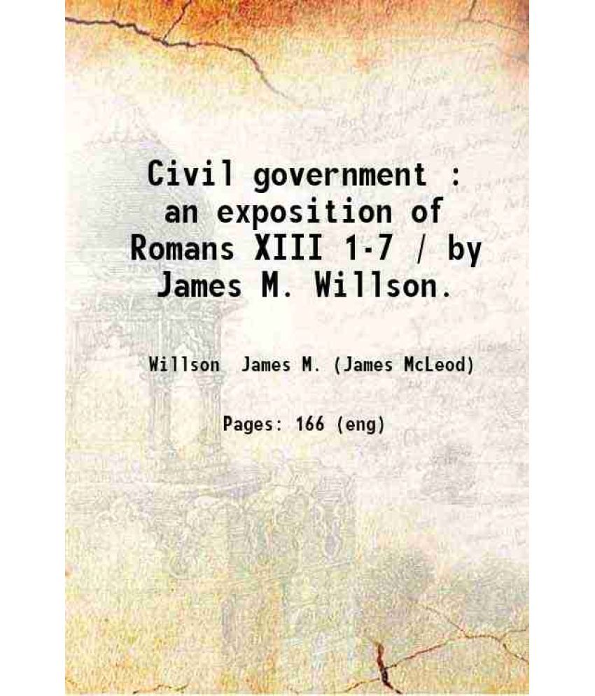     			Civil government : an exposition of Romans XIII 1-7 / by James M. Willson. 1853 [Hardcover]