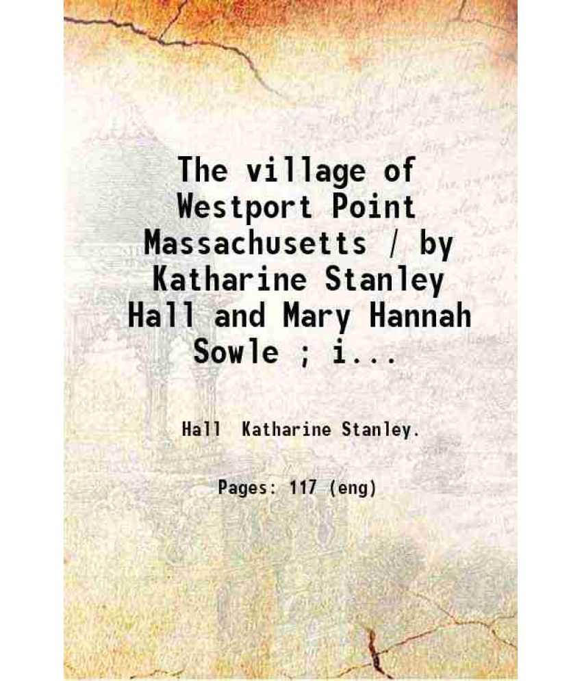     			The village of Westport Point Massachusetts / by Katharine Stanley Hall and Mary Hannah Sowle ; illustrations by Albert Cook Church. 1914 [Hardcover]