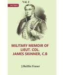 Military Memoir of Lieut. Col. James Skinner, C.B : For Many Years a Distinguished Officer Commanding a Corps of Irregular Cavalry in the Service of t