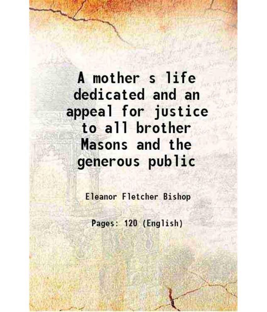     			A mother s life dedicated and an appeal for justice to all brother Masons and the generous public 1889 [Hardcover]