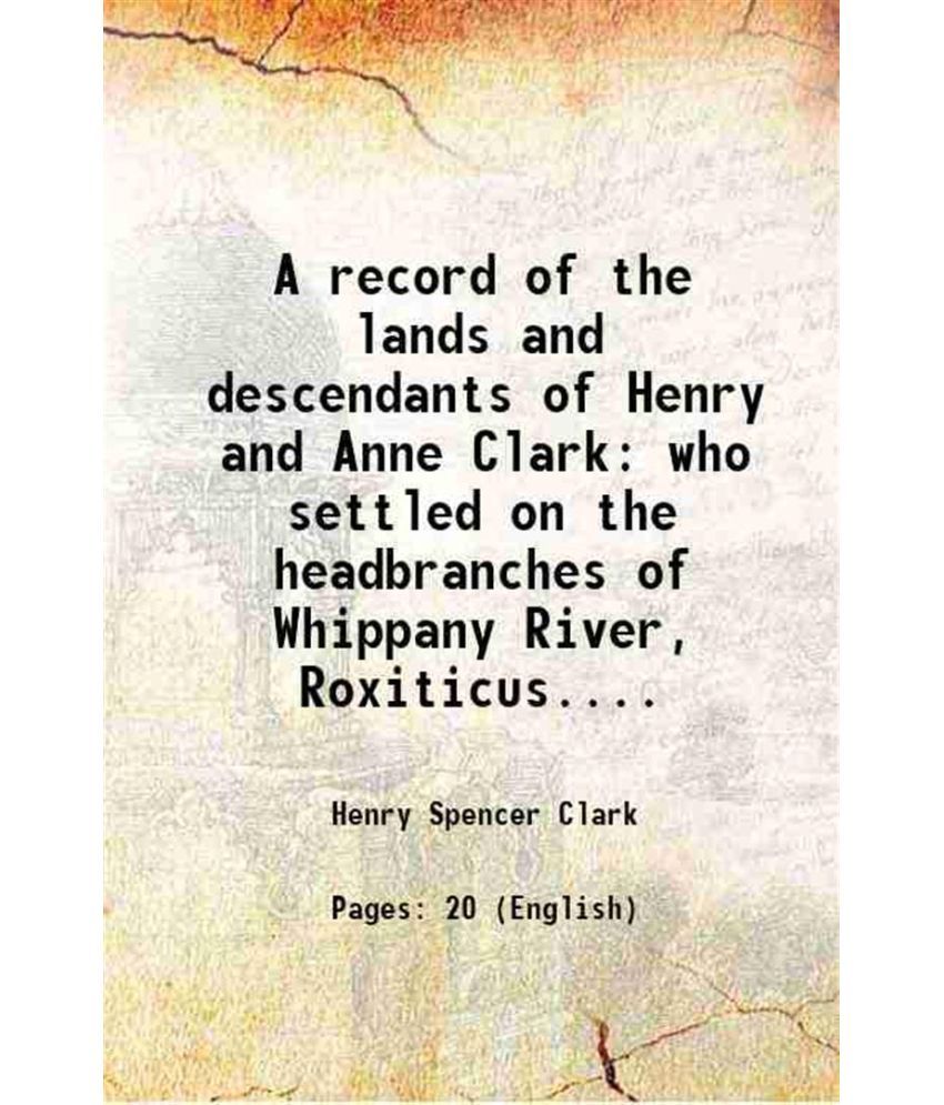     			A record of the lands and descendants of Henry and Anne Clark who settled on the headbranches of Whippany River, Roxiticus.... 1909 [Hardcover]