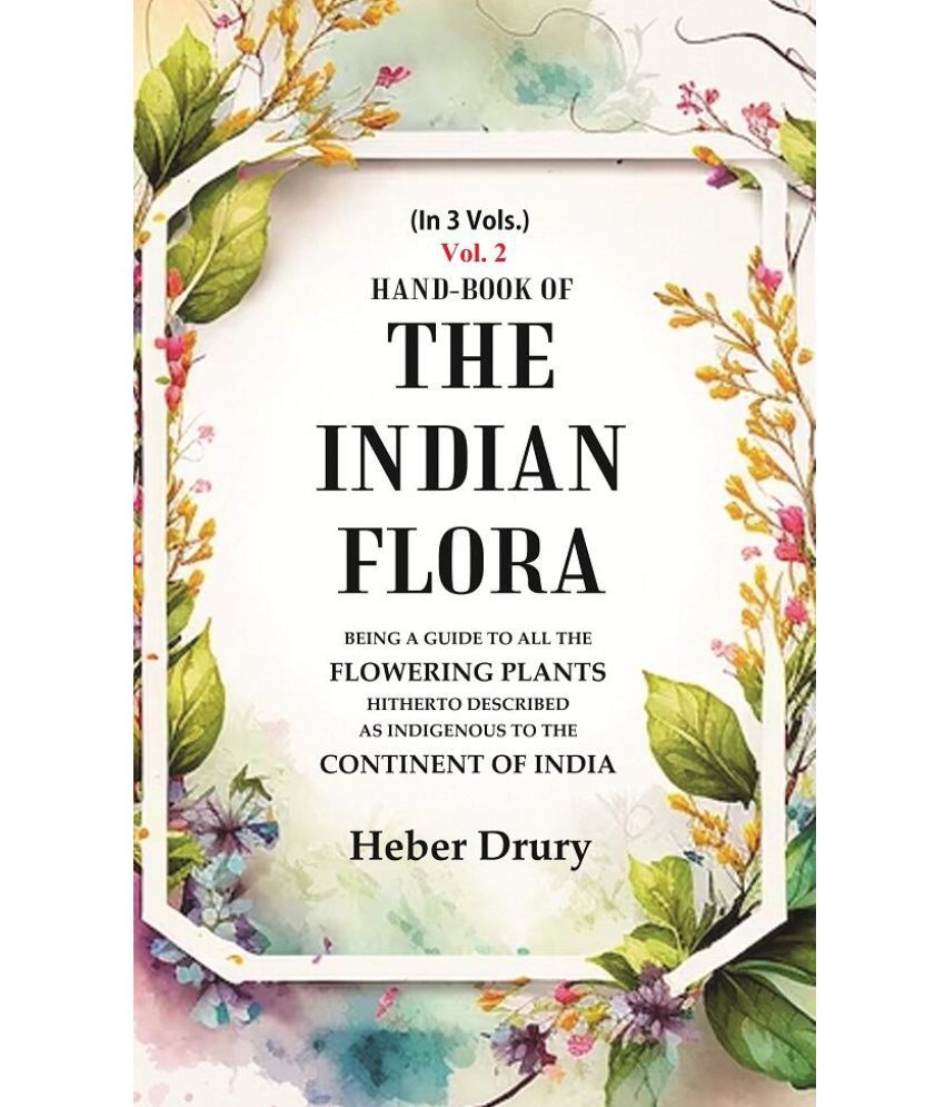     			Hand-Book of the Indian Flora Being a Guide to all the Flowering Plants Hitherto Described as Indigenous to the Continent of India 2nd