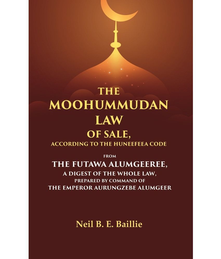     			The Moohummudan Law of Sale, According to the Huneefeea Code From the Futawa Alumgeeree, a Digest of the Whole Law, Prepared by Command