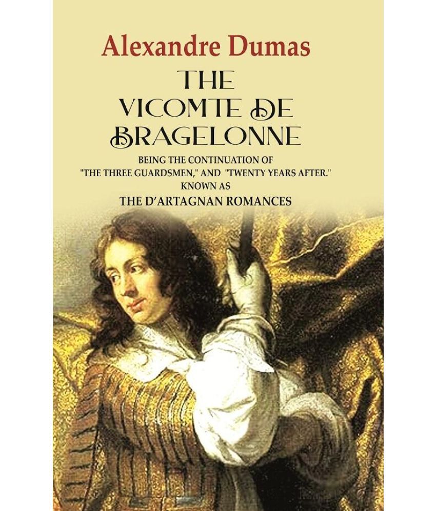     			The Vicomte de Bragelonne: Being the Continuation of "the Three Guardsmen," and "Twenty Years After." Known as the D’artagnan Romances