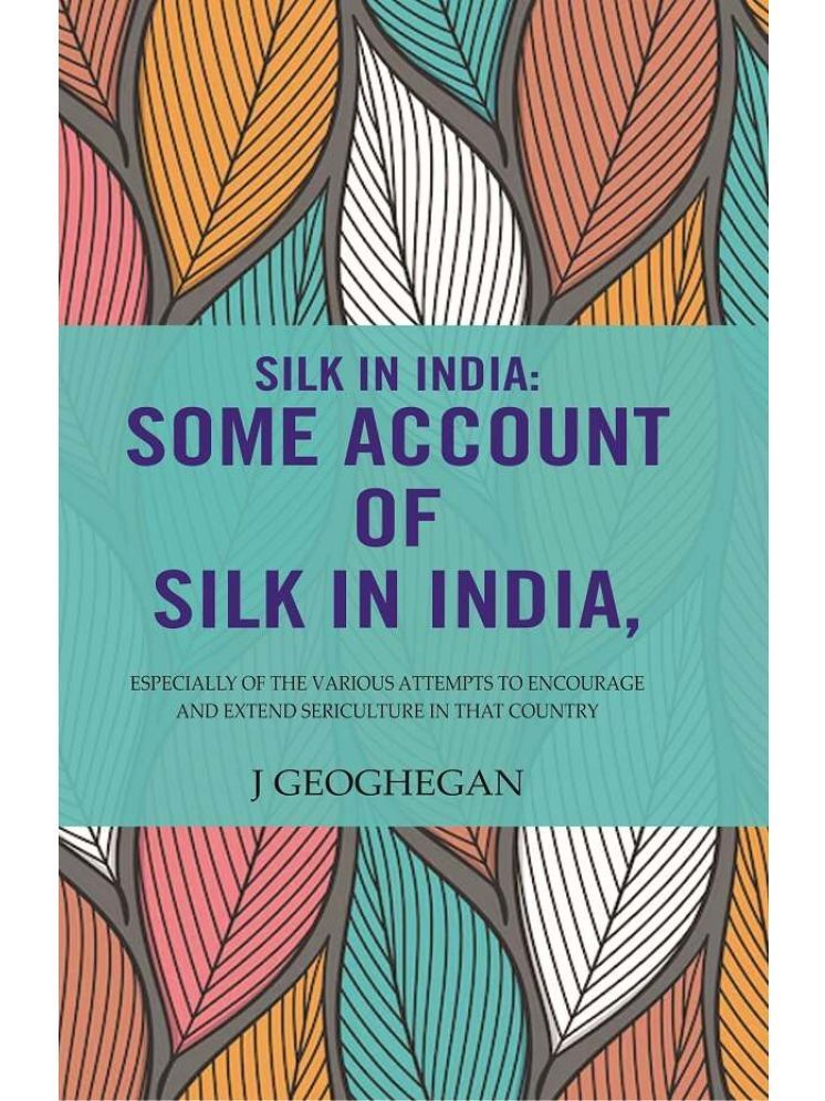     			Silk In India: Some Account Of Silk In India: Especially Of The Various Attempts To Encourage And Extend Sericulture In That Country