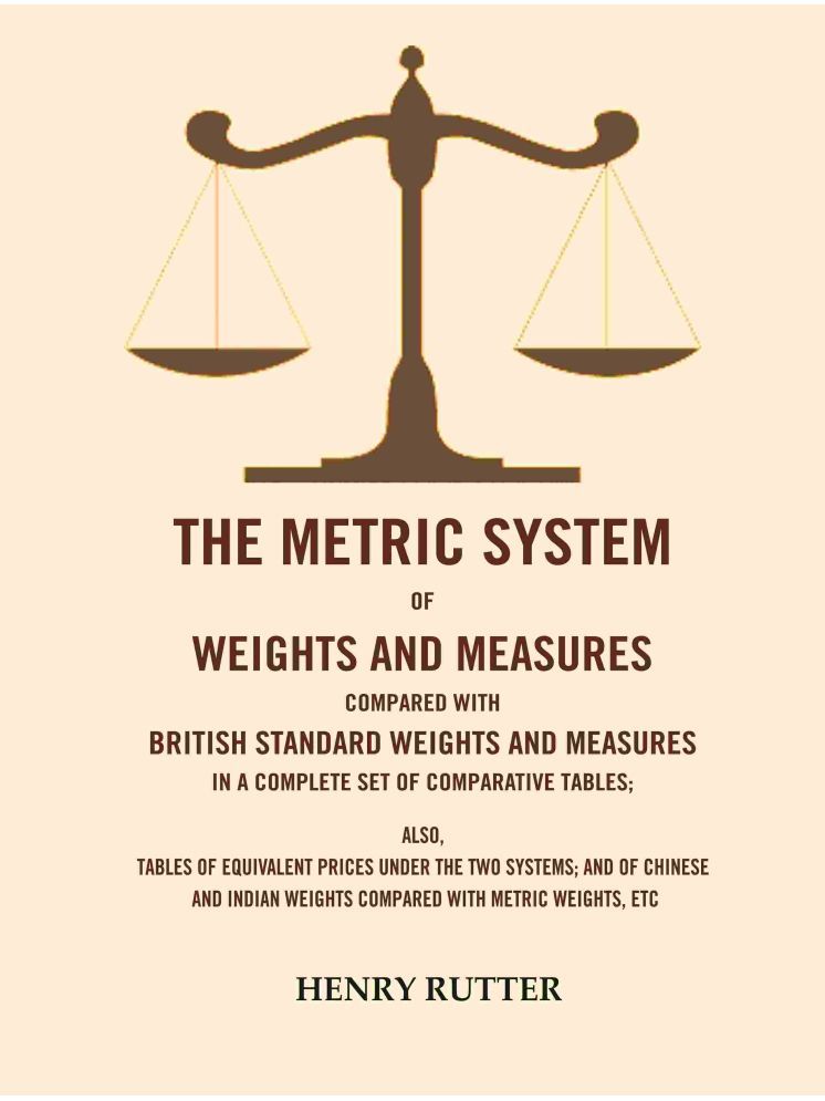     			The Metric System of Weights and Measures Compared with British Standard Weights and Measures in a Complete Set of Comparative Tables